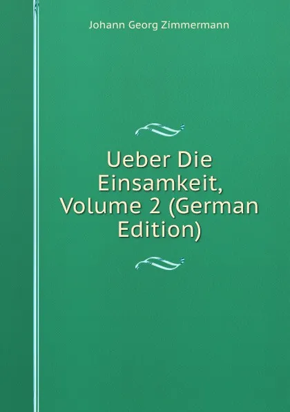 Обложка книги Ueber Die Einsamkeit, Volume 2 (German Edition), Johann Georg Zimmermann