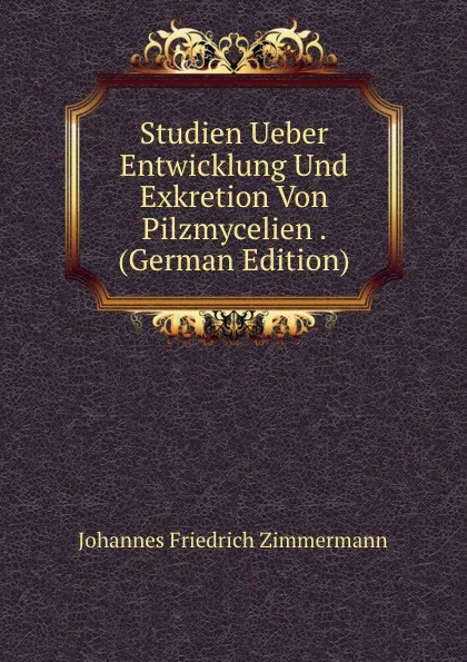 Обложка книги Studien Ueber Entwicklung Und Exkretion Von Pilzmycelien . (German Edition), Johannes Friedrich Zimmermann