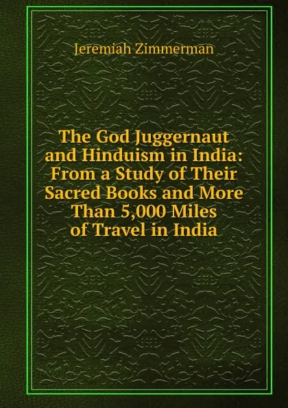 Обложка книги The God Juggernaut and Hinduism in India: From a Study of Their Sacred Books and More Than 5,000 Miles of Travel in India, Jeremiah Zimmerman