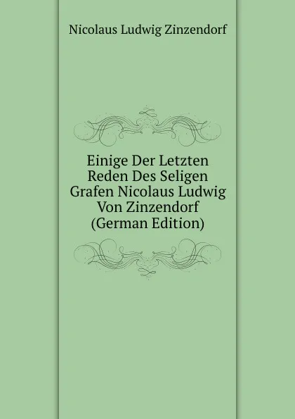 Обложка книги Einige Der Letzten Reden Des Seligen Grafen Nicolaus Ludwig Von Zinzendorf (German Edition), Nicolaus Ludwig Zinzendorf