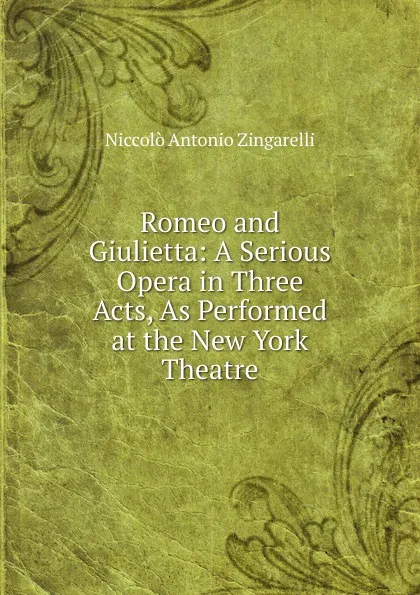 Обложка книги Romeo and Giulietta: A Serious Opera in Three Acts, As Performed at the New York Theatre, Niccolò Antonio Zingarelli