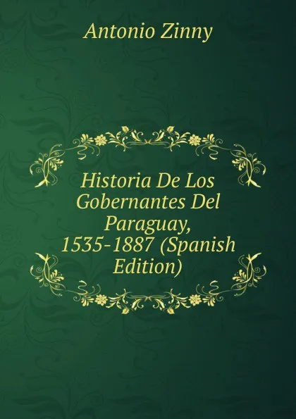 Обложка книги Historia De Los Gobernantes Del Paraguay, 1535-1887 (Spanish Edition), Antonio Zinny