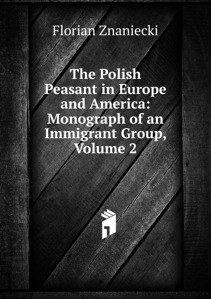 Обложка книги The Polish Peasant in Europe and America: Monograph of an Immigrant Group, Volume 2, Florian Znaniecki