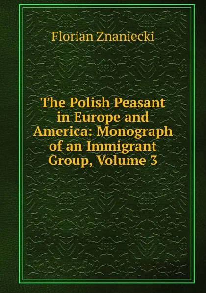 Обложка книги The Polish Peasant in Europe and America: Monograph of an Immigrant Group, Volume 3, Florian Znaniecki