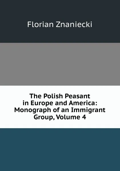 Обложка книги The Polish Peasant in Europe and America: Monograph of an Immigrant Group, Volume 4, Florian Znaniecki