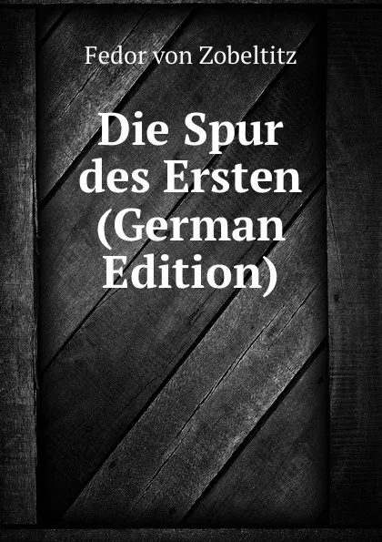 Обложка книги Die Spur des Ersten (German Edition), Fedor von Zobeltitz