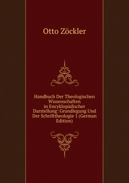 Обложка книги Handbuch Der Theologischen Wissenschaften in Encyklopadischer Darstellung: Grundlegung Und Der Schrifttheologie 1 (German Edition), Otto Zöckler