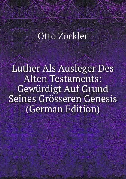 Обложка книги Luther Als Ausleger Des Alten Testaments: Gewurdigt Auf Grund Seines Grosseren Genesis (German Edition), Otto Zöckler