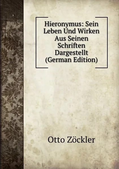 Обложка книги Hieronymus: Sein Leben Und Wirken Aus Seinen Schriften Dargestellt (German Edition), Otto Zöckler