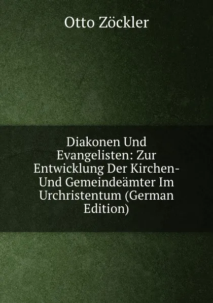 Обложка книги Diakonen Und Evangelisten: Zur Entwicklung Der Kirchen- Und Gemeindeamter Im Urchristentum (German Edition), Otto Zöckler