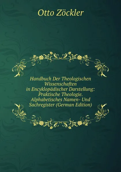 Обложка книги Handbuch Der Theologischen Wissenschaften in Encyklopadischer Darstellung: Praktische Theologie. Alphabetisches Namen- Und Sachregister (German Edition), Otto Zöckler