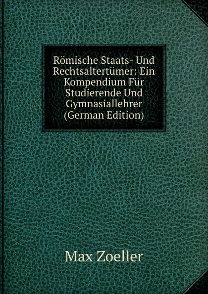 Обложка книги Romische Staats- Und Rechtsaltertumer: Ein Kompendium Fur Studierende Und Gymnasiallehrer (German Edition), Max Zoeller