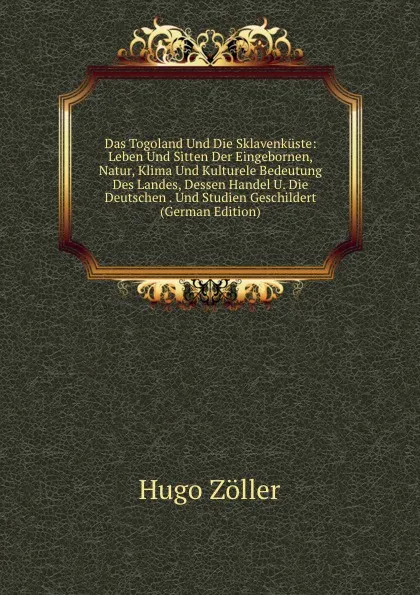 Обложка книги Das Togoland Und Die Sklavenkuste: Leben Und Sitten Der Eingebornen, Natur, Klima Und Kulturele Bedeutung Des Landes, Dessen Handel U. Die Deutschen . Und Studien Geschildert (German Edition), Hugo Zöller