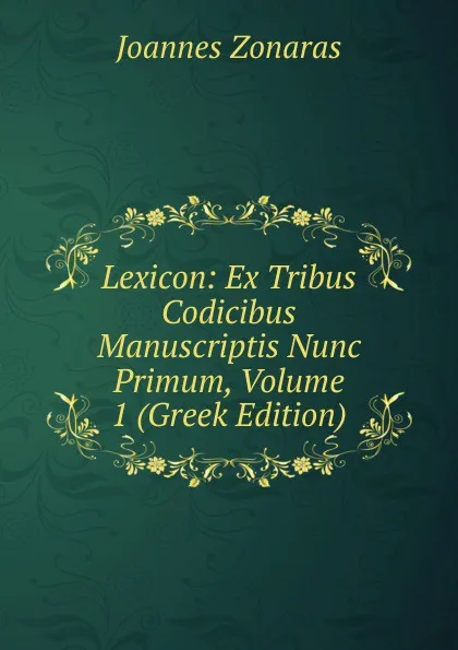 Обложка книги Lexicon: Ex Tribus Codicibus Manuscriptis Nunc Primum, Volume 1 (Greek Edition), Joannes Zonaras