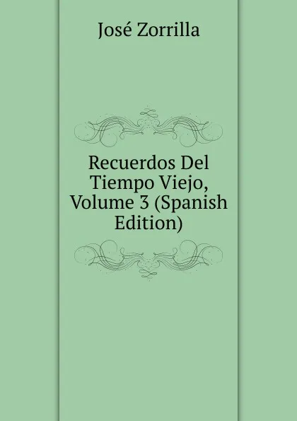 Обложка книги Recuerdos Del Tiempo Viejo, Volume 3 (Spanish Edition), José Zorrilla