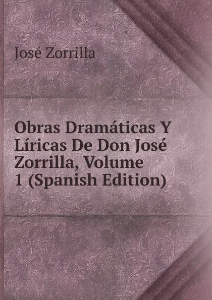 Обложка книги Obras Dramaticas Y Liricas De Don Jose Zorrilla, Volume 1 (Spanish Edition), José Zorrilla