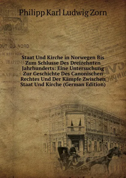 Обложка книги Staat Und Kirche in Norwegen Bis Zum Schlusse Des Dreizehnten Jahrhunderts: Eine Untersuchung Zur Geschichte Des Canonischen Rechtes Und Der Kampfe Zwischen Staat Und Kirche (German Edition), Philipp Zorn