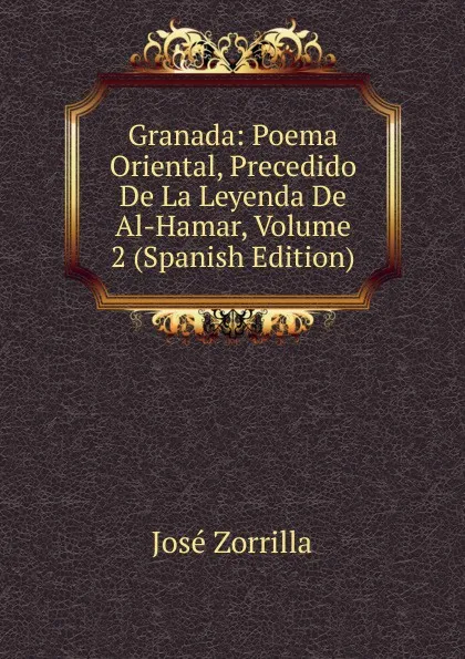 Обложка книги Granada: Poema Oriental, Precedido De La Leyenda De Al-Hamar, Volume 2 (Spanish Edition), José Zorrilla