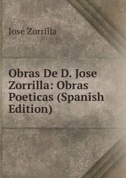 Обложка книги Obras De D. Jose Zorrilla: Obras Poeticas (Spanish Edition), José Zorrilla