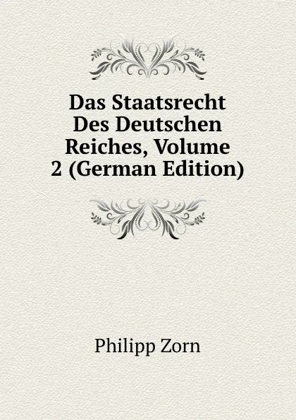 Обложка книги Das Staatsrecht Des Deutschen Reiches, Volume 2 (German Edition), Philipp Zorn