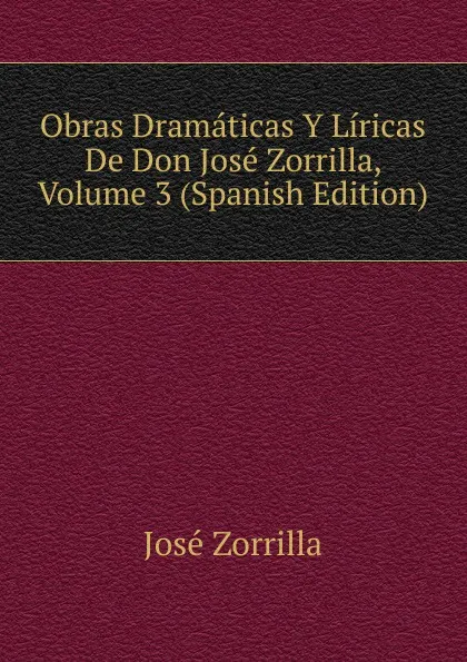 Обложка книги Obras Dramaticas Y Liricas De Don Jose Zorrilla, Volume 3 (Spanish Edition), José Zorrilla