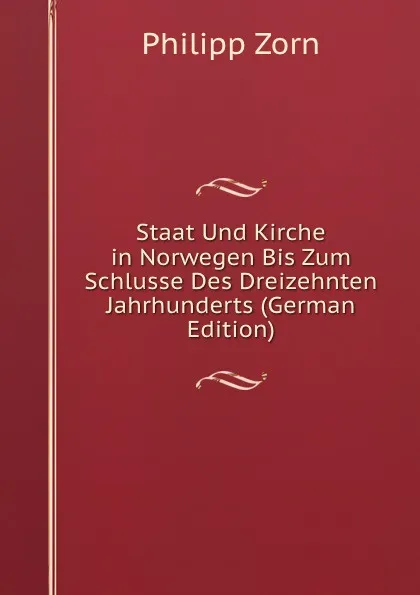 Обложка книги Staat Und Kirche in Norwegen Bis Zum Schlusse Des Dreizehnten Jahrhunderts (German Edition), Philipp Zorn