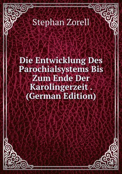 Обложка книги Die Entwicklung Des Parochialsystems Bis Zum Ende Der Karolingerzeit . (German Edition), Stephan Zorell