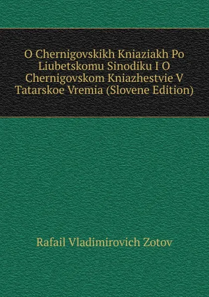 Обложка книги O Chernigovskikh Kniaziakh Po Liubetskomu Sinodiku I O Chernigovskom Kniazhestvie V Tatarskoe Vremia (Slovene Edition), Rafail Vladimirovich Zotov