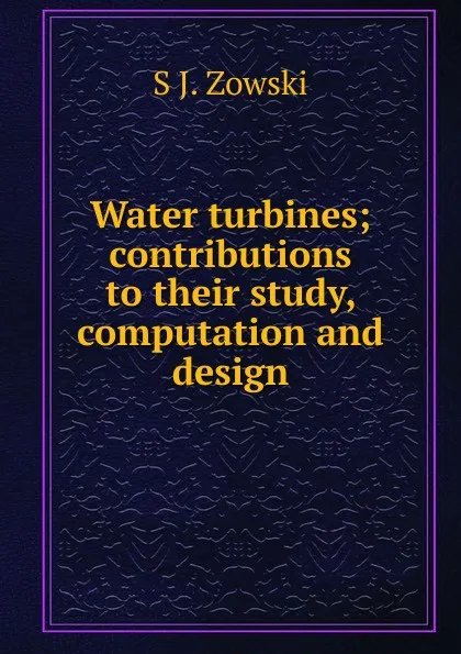 Обложка книги Water turbines; contributions to their study, computation and design, S J. Zowski