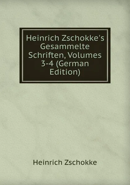 Обложка книги Heinrich Zschokke.s Gesammelte Schriften, Volumes 3-4 (German Edition), Heinrich Zschokke