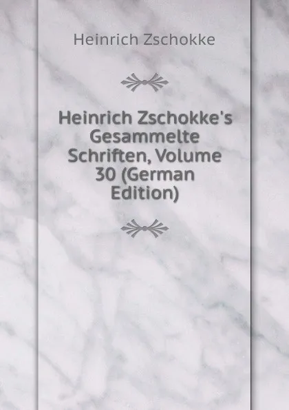 Обложка книги Heinrich Zschokke.s Gesammelte Schriften, Volume 30 (German Edition), Heinrich Zschokke