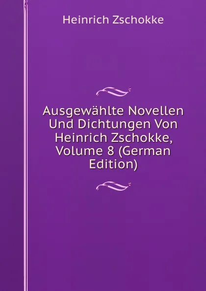 Обложка книги Ausgewahlte Novellen Und Dichtungen Von Heinrich Zschokke, Volume 8 (German Edition), Heinrich Zschokke