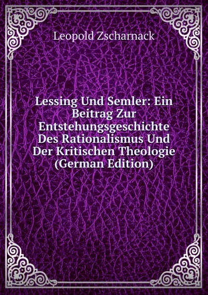 Обложка книги Lessing Und Semler: Ein Beitrag Zur Entstehungsgeschichte Des Rationalismus Und Der Kritischen Theologie (German Edition), Leopold Zscharnack