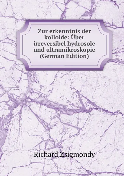 Обложка книги Zur erkenntnis der kolloide: Uber irreversibel hydrosole und ultramikroskopie (German Edition), Richard Zsigmondy