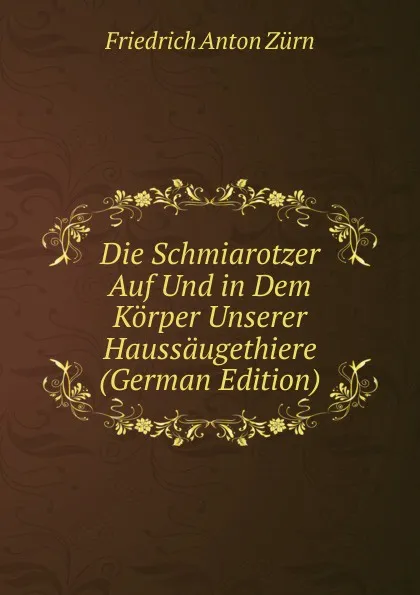 Обложка книги Die Schmiarotzer Auf Und in Dem Korper Unserer Haussaugethiere (German Edition), Friedrich Anton Zürn