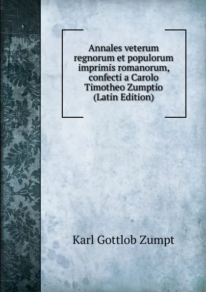 Обложка книги Annales veterum regnorum et populorum imprimis romanorum, confecti a Carolo Timotheo Zumptio (Latin Edition), Karl Gottlob Zumpt