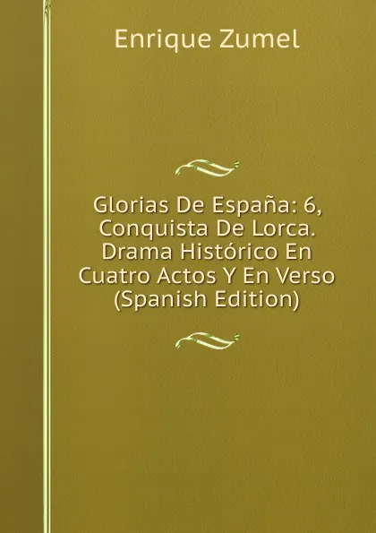 Обложка книги Glorias De Espana: 6, Conquista De Lorca. Drama Historico En Cuatro Actos Y En Verso (Spanish Edition), Enrique Zumel