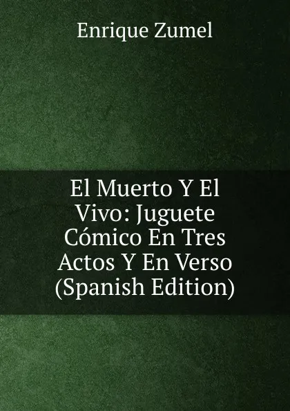 Обложка книги El Muerto Y El Vivo: Juguete Comico En Tres Actos Y En Verso (Spanish Edition), Enrique Zumel