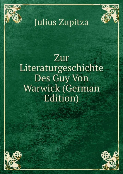 Обложка книги Zur Literaturgeschichte Des Guy Von Warwick (German Edition), Julius Zupitza