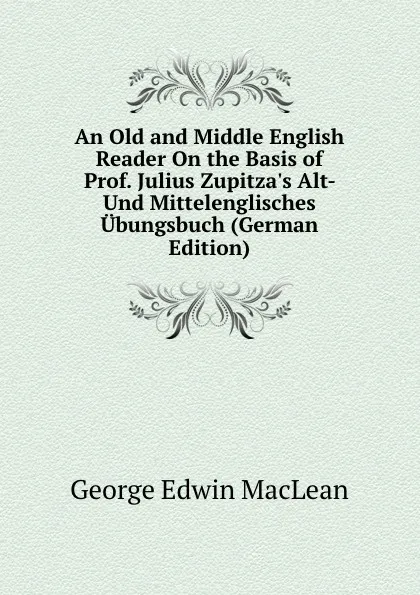 Обложка книги An Old and Middle English Reader On the Basis of Prof. Julius Zupitza.s Alt- Und Mittelenglisches Ubungsbuch (German Edition), George Edwin MacLean