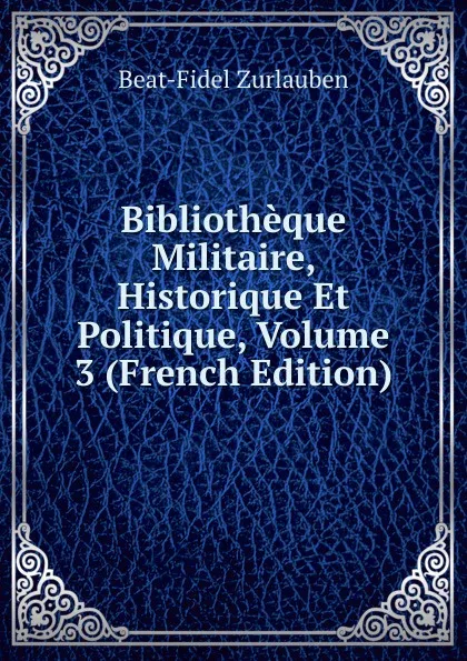 Обложка книги Bibliotheque Militaire, Historique Et Politique, Volume 3 (French Edition), Beat-Fidel Zurlauben