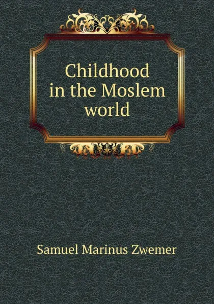 Обложка книги Childhood in the Moslem world, Samuel Marinus Zwemer