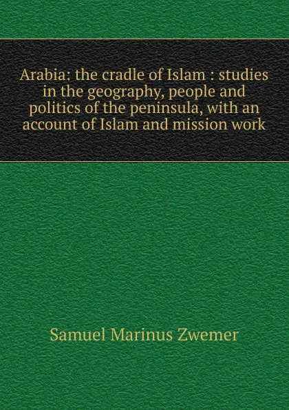 Обложка книги Arabia: the cradle of Islam : studies in the geography, people and politics of the peninsula, with an account of Islam and mission work, Samuel Marinus Zwemer