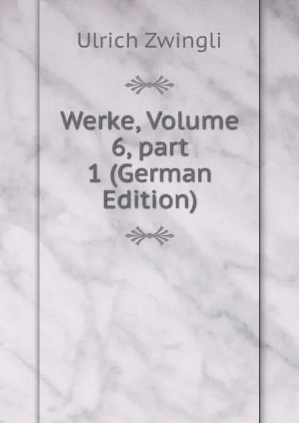 Обложка книги Werke, Volume 6,.part 1 (German Edition), Ulrich Zwingli