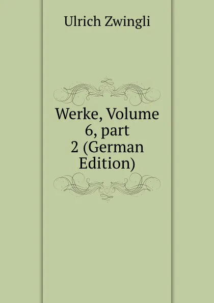 Обложка книги Werke, Volume 6,.part 2 (German Edition), Ulrich Zwingli