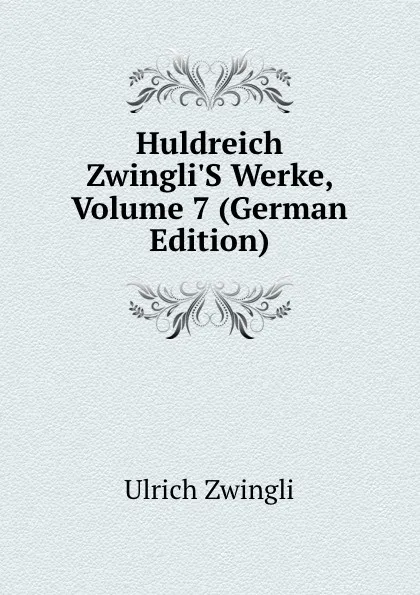 Обложка книги Huldreich Zwingli.S Werke, Volume 7 (German Edition), Ulrich Zwingli