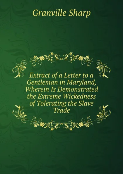 Обложка книги Extract of a Letter to a Gentleman in Maryland, Wherein Is Demonstrated the Extreme Wickedness of Tolerating the Slave Trade, Granville Sharp