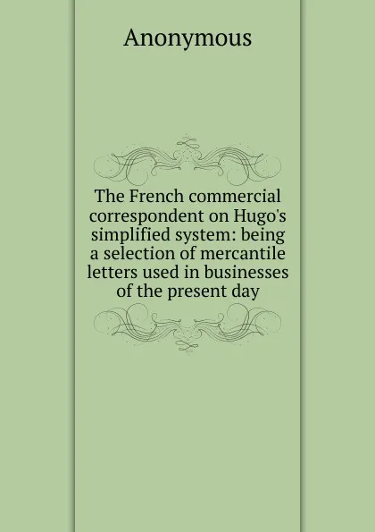 Обложка книги The French commercial correspondent on Hugo.s simplified system: being a selection of mercantile letters used in businesses of the present day, M. l'abbé Trochon