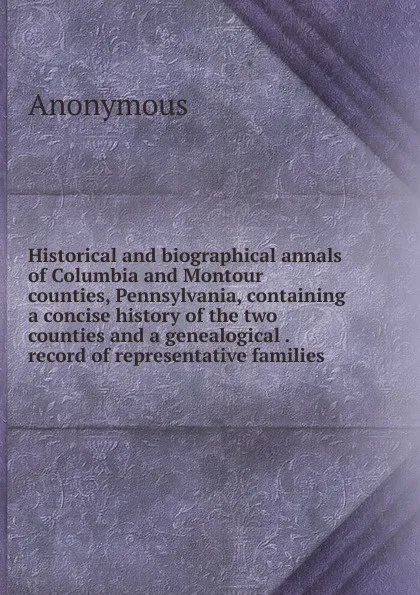 Обложка книги Historical and biographical annals of Columbia and Montour counties, Pennsylvania, containing a concise history of the two counties and a genealogical . record of representative families, M. l'abbé Trochon