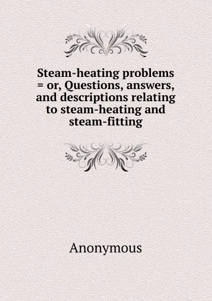 Обложка книги Steam-heating problems . or, Questions, answers, and descriptions relating to steam-heating and steam-fitting, M. l'abbé Trochon